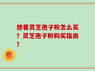 想看灵芝孢子粉怎么买？灵芝孢子粉购买指南？