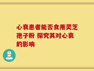 心衰患者能否食用灵芝孢子粉 探究其对心衰的影响