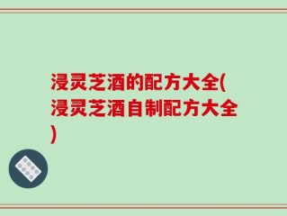 浸灵芝酒的配方大全(浸灵芝酒自制配方大全)