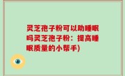 灵芝孢子粉可以助睡眠吗灵芝孢子粉：提高睡眠质量的小帮手)