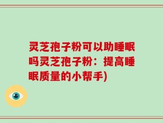 灵芝孢子粉可以助睡眠吗灵芝孢子粉：提高睡眠质量的小帮手)
