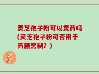 灵芝孢子粉可以煲药吗(灵芝孢子粉可否用于药膳烹制？)