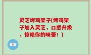 灵芝烤鸡架子(烤鸡架子加入灵芝，口感升级，惊艳你的味蕾！)