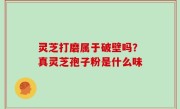 灵芝打磨属于破壁吗？真灵芝孢子粉是什么味