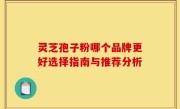 灵芝孢子粉哪个品牌更好选择指南与推荐分析