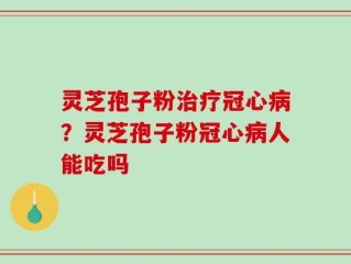 灵芝孢子粉治疗冠心病？灵芝孢子粉冠心病人能吃吗