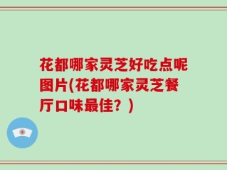 花都哪家灵芝好吃点呢图片(花都哪家灵芝餐厅口味最佳？)