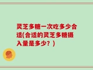 灵芝多糖一次吃多少合适(合适的灵芝多糖摄入量是多少？)