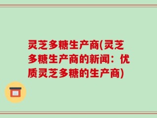 灵芝多糖生产商(灵芝多糖生产商的新闻：优质灵芝多糖的生产商)