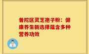 普陀区灵芝孢子粉:健康养生新选择蕴含多种营养功效