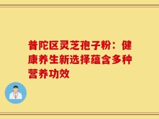普陀区灵芝孢子粉：健康养生新选择蕴含多种营养功效