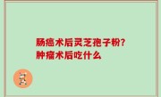 肠癌术后灵芝孢子粉？肿瘤术后吃什么