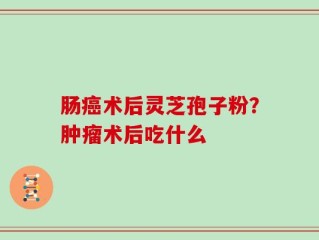 肠癌术后灵芝孢子粉？肿瘤术后吃什么