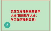灵芝怎样雕刻视频教学大全(视频教学大全：学习如何雕刻灵芝)