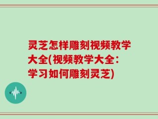 灵芝怎样雕刻视频教学大全(视频教学大全：学习如何雕刻灵芝)