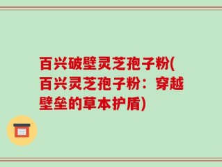 百兴破壁灵芝孢子粉(百兴灵芝孢子粉：穿越壁垒的草本护盾)