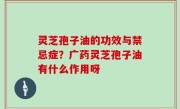 灵芝孢子油的功效与禁忌症？广药灵芝孢子油有什么作用呀
