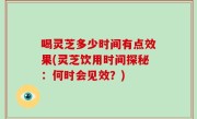 喝灵芝多少时间有点效果(灵芝饮用时间探秘：何时会见效？)
