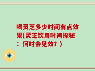 喝灵芝多少时间有点效果(灵芝饮用时间探秘：何时会见效？)
