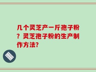 几个灵芝产一斤孢子粉？灵芝孢子粉的生产制作方法？