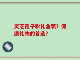 灵芝孢子粉礼盒装？健康礼物的首选？