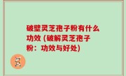 破壁灵芝孢子粉有什么功效 (破解灵芝孢子粉：功效与好处)