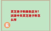 灵芝孢子粉颜色区分？润源中天灵芝孢子粉怎么样