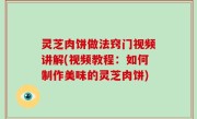 灵芝肉饼做法窍门视频讲解(视频教程：如何制作美味的灵芝肉饼)