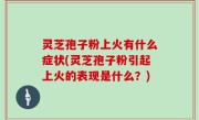 灵芝孢子粉上火有什么症状(灵芝孢子粉引起上火的表现是什么？)