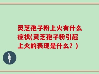 灵芝孢子粉上火有什么症状(灵芝孢子粉引起上火的表现是什么？)