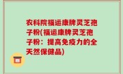 农科院福运康牌灵芝孢子粉(福运康牌灵芝孢子粉：提高免疫力的全天然保健品)