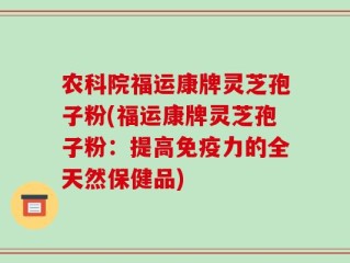 农科院福运康牌灵芝孢子粉(福运康牌灵芝孢子粉：提高免疫力的全天然保健品)