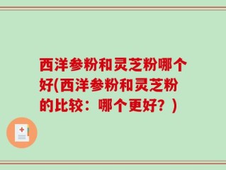 西洋参粉和灵芝粉哪个好(西洋参粉和灵芝粉的比较：哪个更好？)
