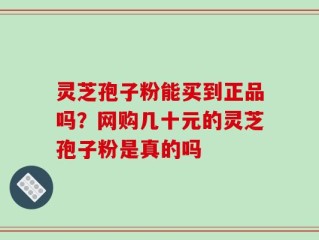 灵芝孢子粉能买到正品吗？网购几十元的灵芝孢子粉是真的吗