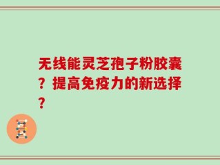 无线能灵芝孢子粉胶囊？提高免疫力的新选择？
