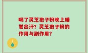 喝了灵芝孢子粉晚上睡觉出汗？灵芝孢子粉的作用与副作用？