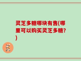 灵芝多糖哪块有售(哪里可以购买灵芝多糖？)