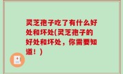 灵芝孢子吃了有什么好处和坏处(灵芝孢子的好处和坏处，你需要知道！)