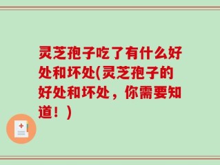 灵芝孢子吃了有什么好处和坏处(灵芝孢子的好处和坏处，你需要知道！)