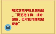 喝灵芝孢子粉总想放屁_“灵芝孢子粉：提升健康，但可能伴随放屁现象”