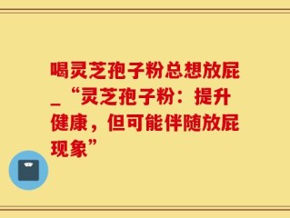 喝灵芝孢子粉总想放屁_“灵芝孢子粉：提升健康，但可能伴随放屁现象”