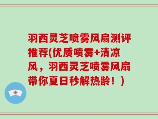 羽西灵芝喷雾风扇测评推荐(优质喷雾+清凉风，羽西灵芝喷雾风扇带你夏日秒解热龄！)