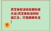 灵芝体验活动主题标语大全(灵芝体验活动标语汇总，打造健康生活)