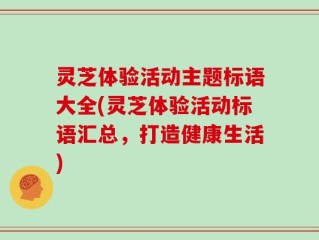 灵芝体验活动主题标语大全(灵芝体验活动标语汇总，打造健康生活)