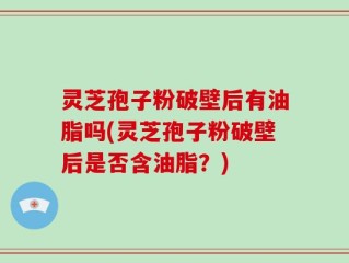 灵芝孢子粉破壁后有油脂吗(灵芝孢子粉破壁后是否含油脂？)