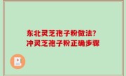 东北灵芝孢子粉做法？冲灵芝孢子粉正确步骤
