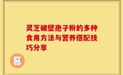 灵芝破壁孢子粉的多种食用方法与营养搭配技巧分享