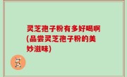 灵芝孢子粉有多好喝啊(品尝灵芝孢子粉的美妙滋味)