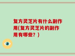 复方灵芝片有什么副作用(复方灵芝片的副作用有哪些？)
