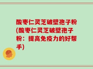 酸枣仁灵芝破壁孢子粉(酸枣仁灵芝破壁孢子粉：提高免疫力的好帮手)